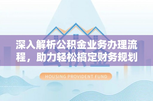 长白深入解析公积金业务办理流程，助力轻松搞定财务规划