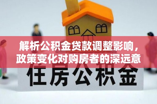 长白解析公积金贷款调整影响，政策变化对购房者的深远意义