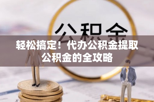长白轻松搞定！代办公积金提取公积金的全攻略