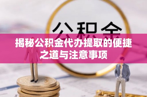 长白揭秘公积金代办提取的便捷之道与注意事项