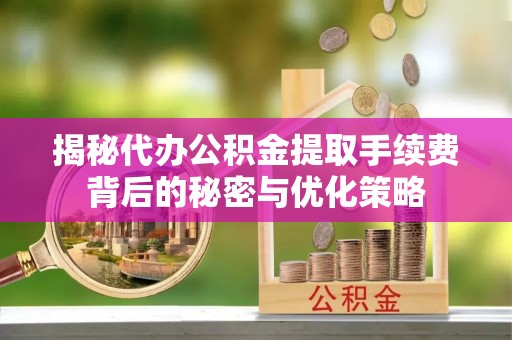 长白揭秘代办公积金提取手续费背后的秘密与优化策略