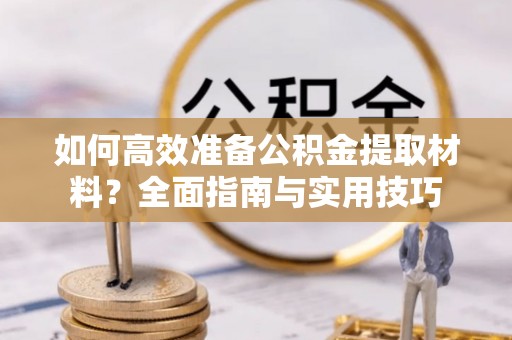 长白如何高效准备公积金提取材料？全面指南与实用技巧