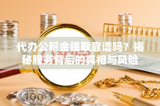 长白代办公积金提取靠谱吗？揭秘服务背后的真相与风险