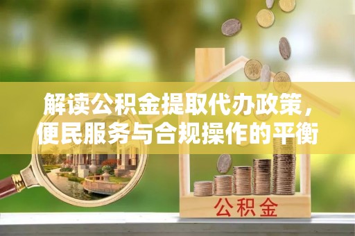 长白解读公积金提取代办政策，便民服务与合规操作的平衡之道