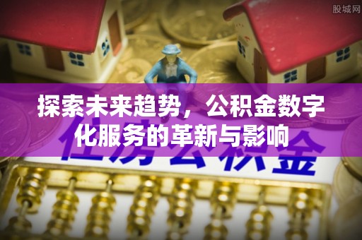 长白探索未来趋势，公积金数字化服务的革新与影响