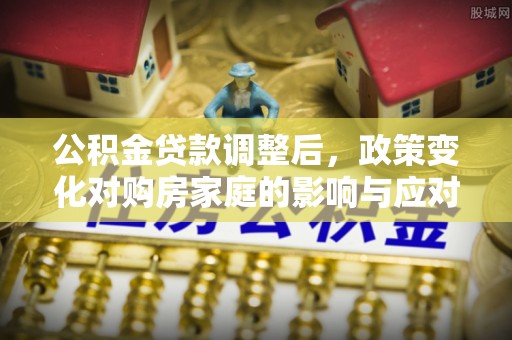 长白公积金贷款调整后，政策变化对购房家庭的影响与应对策略