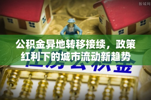 长白公积金异地转移接续，政策红利下的城市流动新趋势