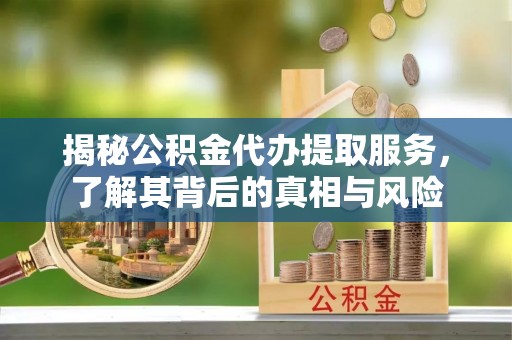 长白揭秘公积金代办提取服务，了解其背后的真相与风险