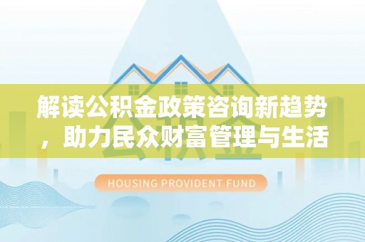 长白解读公积金政策咨询新趋势，助力民众财富管理与生活规划
