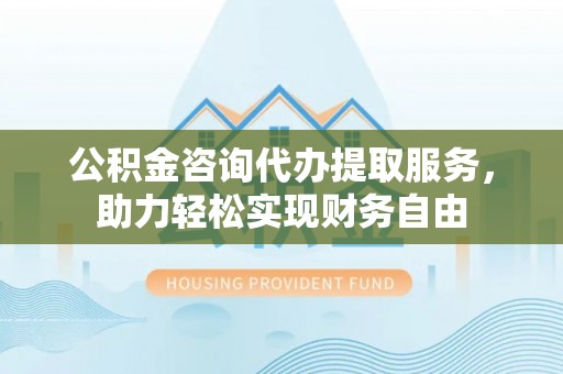 长白公积金咨询代办提取服务，助力轻松实现财务自由