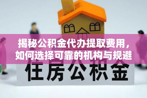 长白揭秘公积金代办提取费用，如何选择可靠的机构与规避潜在风险