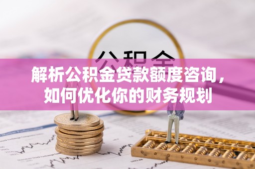长白解析公积金贷款额度咨询，如何优化你的财务规划