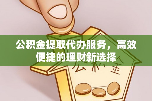 长白公积金提取代办服务，高效便捷的理财新选择