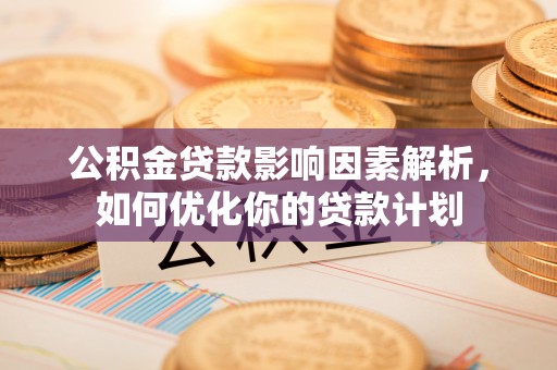 长白公积金贷款影响因素解析，如何优化你的贷款计划