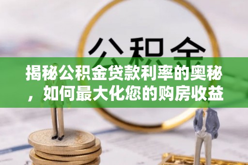 长白揭秘公积金贷款利率的奥秘，如何最大化您的购房收益