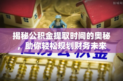 长白揭秘公积金提取时间的奥秘，助你轻松规划财务未来