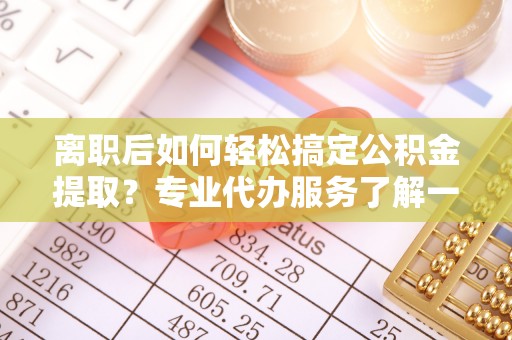 长白离职后如何轻松搞定公积金提取？专业代办服务了解一下