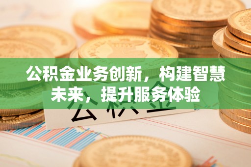 长白公积金业务创新，构建智慧未来，提升服务体验