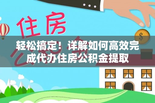 长白轻松搞定！详解如何高效完成代办住房公积金提取