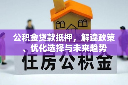 长白公积金贷款抵押，解读政策、优化选择与未来趋势