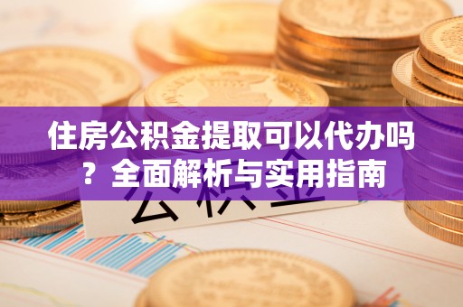 长白住房公积金提取可以代办吗？全面解析与实用指南