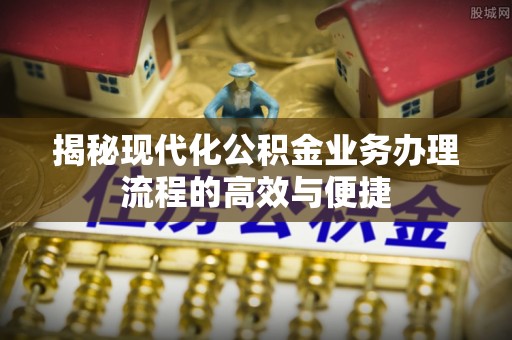 长白揭秘现代化公积金业务办理流程的高效与便捷