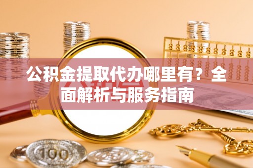 长白公积金提取代办哪里有？全面解析与服务指南