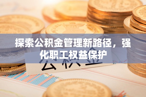长白探索公积金管理新路径，强化职工权益保护