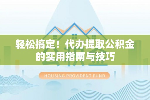长白轻松搞定！代办提取公积金的实用指南与技巧