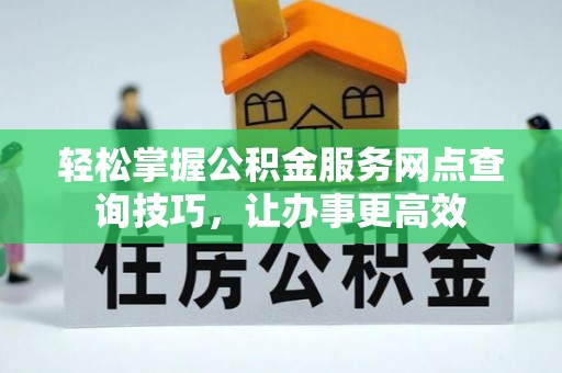 长白轻松掌握公积金服务网点查询技巧，让办事更高效
