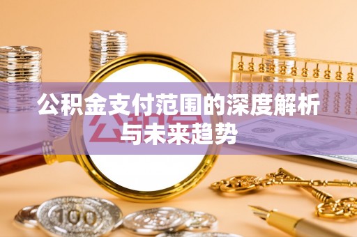 长白公积金支付范围的深度解析与未来趋势