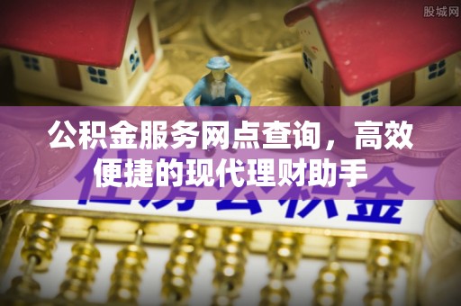 长白公积金服务网点查询，高效便捷的现代理财助手