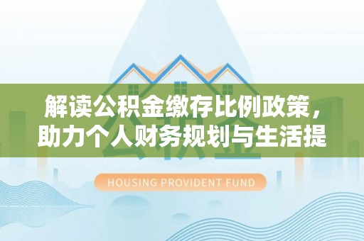 长白解读公积金缴存比例政策，助力个人财务规划与生活提升
