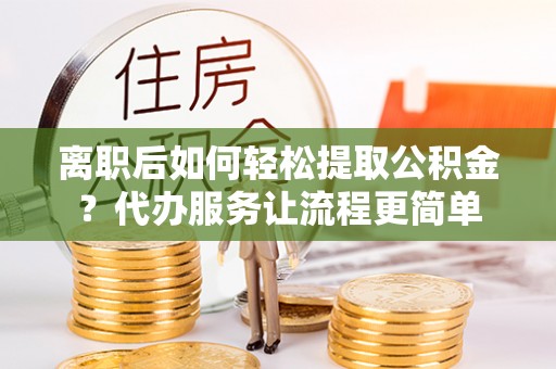 长白离职后如何轻松提取公积金？代办服务让流程更简单
