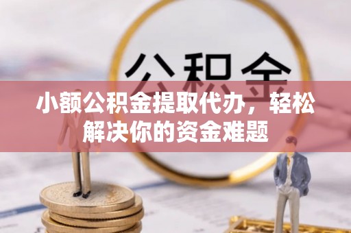 长白小额公积金提取代办，轻松解决你的资金难题