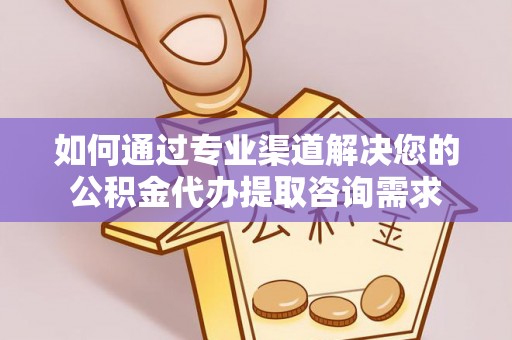 长白如何通过专业渠道解决您的公积金代办提取咨询需求