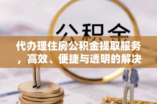 长白代办理住房公积金提取服务，高效、便捷与透明的解决方案