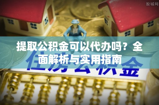 长白提取公积金可以代办吗？全面解析与实用指南