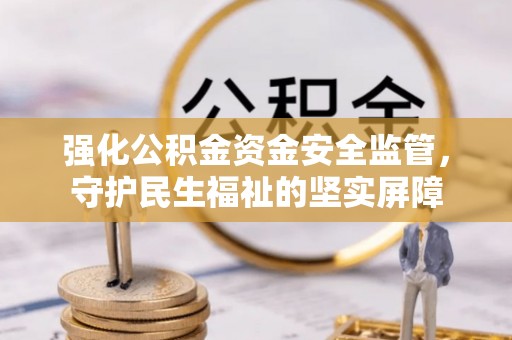 长白强化公积金资金安全监管，守护民生福祉的坚实屏障