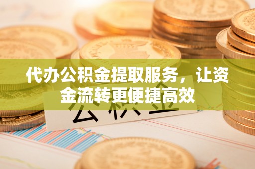 长白代办公积金提取服务，让资金流转更便捷高效