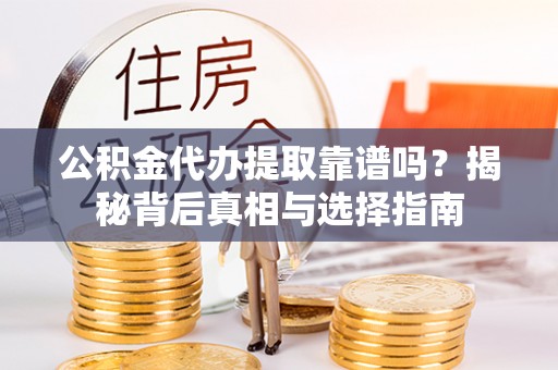 长白公积金代办提取靠谱吗？揭秘背后真相与选择指南