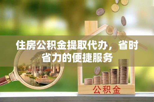 长白住房公积金提取代办，省时省力的便捷服务