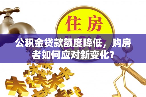 长白公积金贷款额度降低，购房者如何应对新变化？