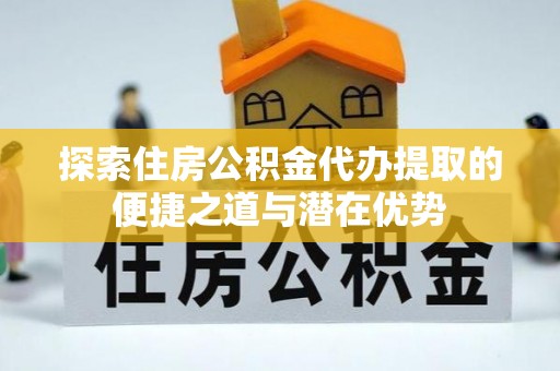 长白探索住房公积金代办提取的便捷之道与潜在优势