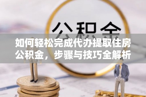 长白如何轻松完成代办提取住房公积金，步骤与技巧全解析