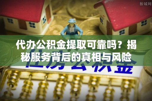 长白代办公积金提取可靠吗？揭秘服务背后的真相与风险
