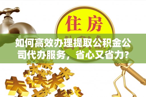 长白如何高效办理提取公积金公司代办服务，省心又省力？