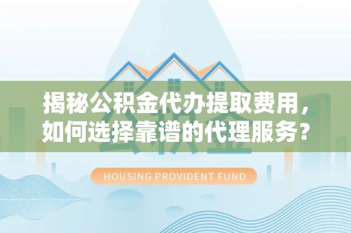 长白揭秘公积金代办提取费用，如何选择靠谱的代理服务？