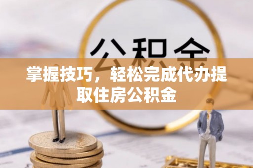 长白掌握技巧，轻松完成代办提取住房公积金