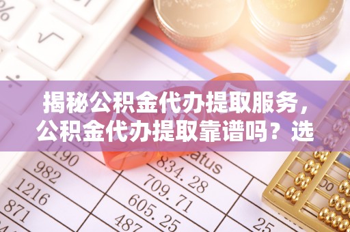 长白揭秘公积金代办提取服务，公积金代办提取靠谱吗？选择需谨慎